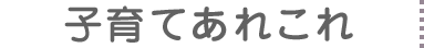 子育てあれこれ